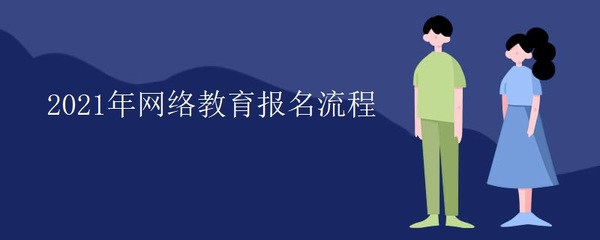 2021年网络教育报名流程与招生辅助服务指南